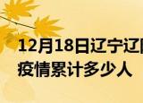 12月18日辽宁辽阳累计疫情数据及辽阳新冠疫情累计多少人