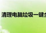 清理电脑垃圾一键全部清除（清理电脑垃圾）