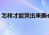 怎样才能哭出来撕心裂肺（怎样才能哭出来）