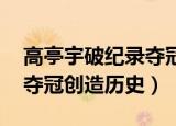 高亭宇破纪录夺冠创造历史i（高亭宇破纪录夺冠创造历史）