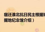 宿迁淮北抗日民主根据地纪念馆（关于宿迁淮北抗日民主根据地纪念馆介绍）