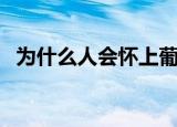 为什么人会怀上葡萄胎（为什么人会脸红）