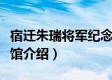 宿迁朱瑞将军纪念馆（关于宿迁朱瑞将军纪念馆介绍）