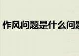 作风问题是什么问题（作风问题是什么意思）