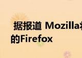  据报道 Mozilla将于今年秋天推出付费版本的Firefox
