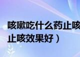 咳嗽吃什么药止咳效果好偏方（咳嗽吃什么药止咳效果好）