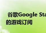  谷歌Google Stadia将允许发布商提供自己的游戏订阅
