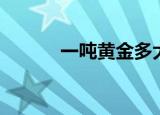 一吨黄金多大（一吨黄金体积）