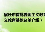 宿迁市首批爱国主义教育基地名单（关于宿迁市首批爱国主义教育基地名单介绍）