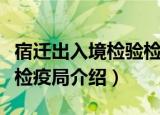 宿迁出入境检验检疫局（关于宿迁出入境检验检疫局介绍）