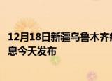 12月18日新疆乌鲁木齐疫情近期公布数据及乌鲁木齐最新消息今天发布