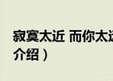 寂寞太近 而你太远（关于寂寞太近 而你太远介绍）