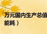 万元国内生产总值是什么（万元国内生产总值能耗）