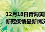 12月18日青海黄南今日疫情最新报告及黄南新冠疫情最新情况