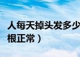 人每天掉头发多少为正常（人每天掉头发多少根正常）