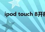 ipod touch 8开箱（ipod touch是什么）