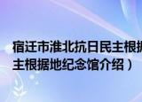 宿迁市淮北抗日民主根据地纪念馆（关于宿迁市淮北抗日民主根据地纪念馆介绍）