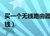 买一个无线路由器多少钱（买个路由器要多少钱）