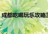 成都吃喝玩乐攻略三日游（成都吃喝玩乐网）