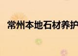 常州本地石材养护怎么样（常州本地论坛）