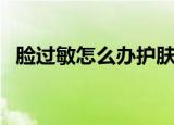 脸过敏怎么办护肤小窍门（脸过敏怎么办）