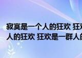 寂寞是一个人的狂欢 狂欢是一群人的寂寞（关于寂寞是一个人的狂欢 狂欢是一群人的寂寞介绍）