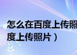 怎么在百度上传照片可以被搜索到（怎么在百度上传照片）