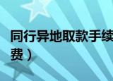 同行异地取款手续费多少（同行异地取款手续费）