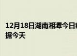 12月18日湖南湘潭今日疫情最新报告及湘潭疫情最新实时数据今天