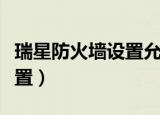 瑞星防火墙设置允许程序联网（瑞星防火墙设置）