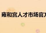 雍和宫人才市场官方网站（雍和宫人才市场）