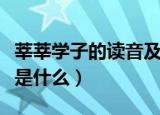 莘莘学子的读音及成语解释（莘莘学子的读音是什么）