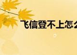 飞信登不上怎么回事（飞信登不上）