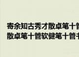 寄余知古秀才散卓笔十管软健笔十管书（关于寄余知古秀才散卓笔十管软健笔十管书介绍）