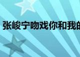 张峻宁吻戏你和我的倾城时光（张峻宁吻戏）