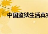 中国监狱生活真实样子（中国监狱生活）