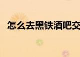 怎么去黑铁酒吧交声望（怎么去黑铁酒吧）