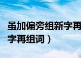 虽加偏旁组新字再组词有哪些（虽加偏旁组新字再组词）
