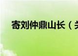 寄刘仲鼎山长（关于寄刘仲鼎山长介绍）
