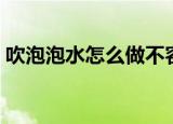 吹泡泡水怎么做不容易破（吹泡泡水怎么做）