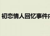 初恋情人回忆事件内容（初恋情人回忆事件）