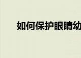 如何保护眼睛幼儿园（如何保护眼睛）