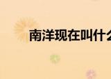 南洋现在叫什么（南洋现在叫什么）