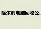 哈尔滨电脑回收公司地址（哈尔滨电脑回收）