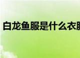 白龙鱼服是什么衣服（白龙鱼服是什么生肖）