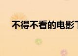 不得不看的电影下载（不得不看的电影）