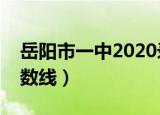 岳阳市一中2020录取分数线（岳阳市一中分数线）