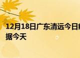12月18日广东清远今日疫情最新报告及清远疫情最新实时数据今天