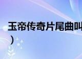玉帝传奇片尾曲叫什么名字（玉帝传奇片尾曲）