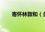 寄怀林致和（关于寄怀林致和介绍）
